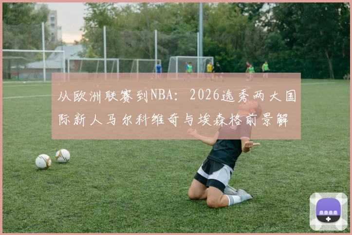 从欧洲联赛到NBA：2026选秀两大国际新人马尔科维奇与埃森格前景解析