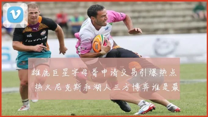 雄鹿巨星字母哥申请交易引爆热点 热火尼克斯和湖人三方博弈谁是最佳接盘者