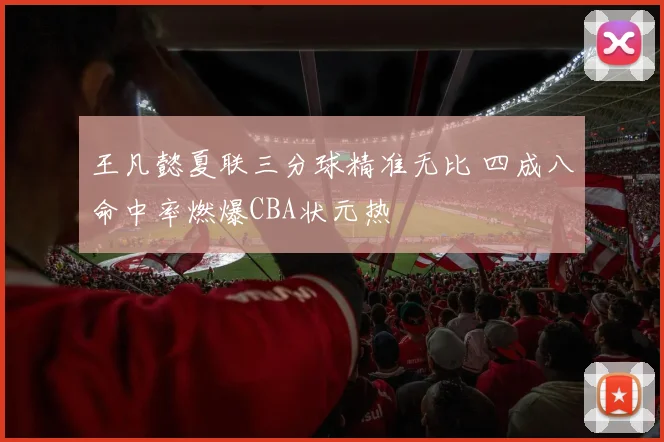王凡懿夏联三分球精准无比 四成八命中率燃爆CBA状元热