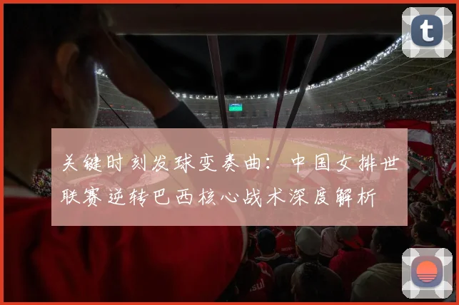 关键时刻发球变奏曲：中国女排世联赛逆转巴西核心战术深度解析