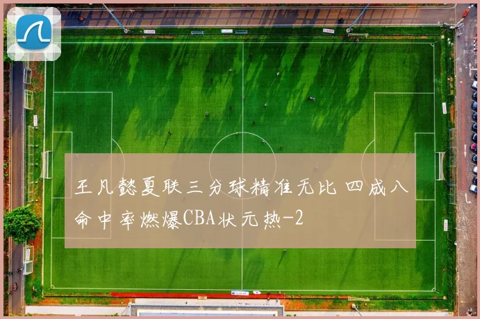 王凡懿夏联三分球精准无比 四成八命中率燃爆CBA状元热
