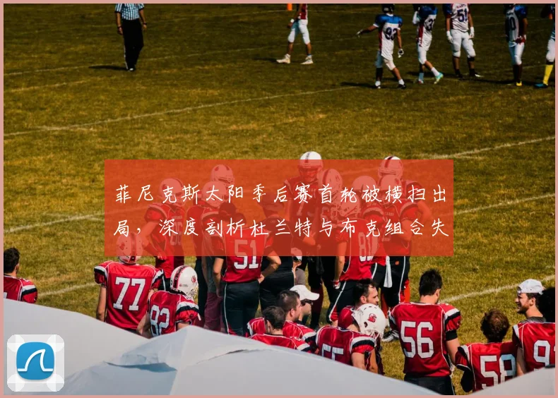 菲尼克斯太阳季后赛首轮被横扫出局，深度剖析杜兰特与布克组合失败核心原因