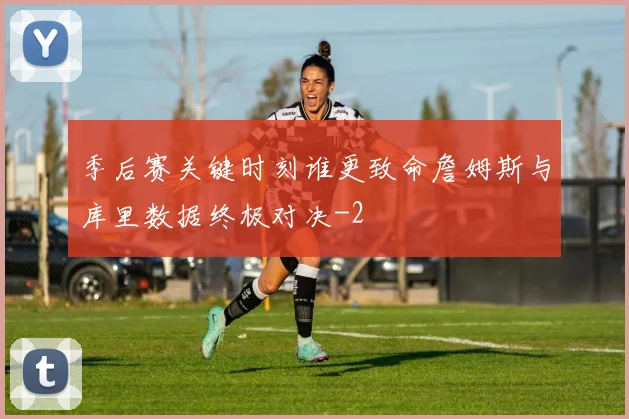 季后赛关键时刻谁更致命詹姆斯与库里数据终极对决