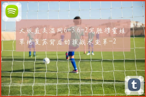 大坂直美温网6-3 6-2完胜穆霍娃 草地复苏背后的技战术变革