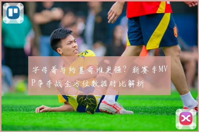字母哥与约基奇谁更强？新赛季MVP争夺战全方位数据对比解析