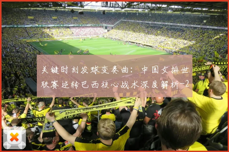 关键时刻发球变奏曲：中国女排世联赛逆转巴西核心战术深度解析