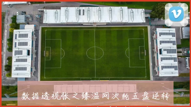 数据透视张之臻温网次轮五盘逆转 关键分把握与战术调整铸就突破