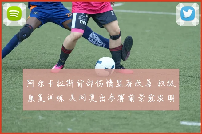 阿尔卡拉斯背部伤情显著改善 积极康复训练 美网复出参赛前景愈发明朗