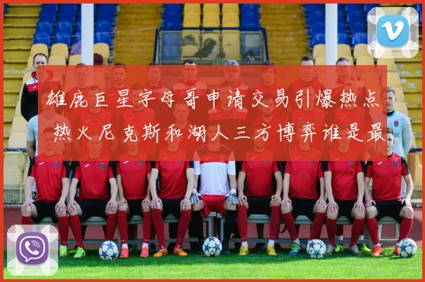 雄鹿巨星字母哥申请交易引爆热点 热火尼克斯和湖人三方博弈谁是最佳接盘者