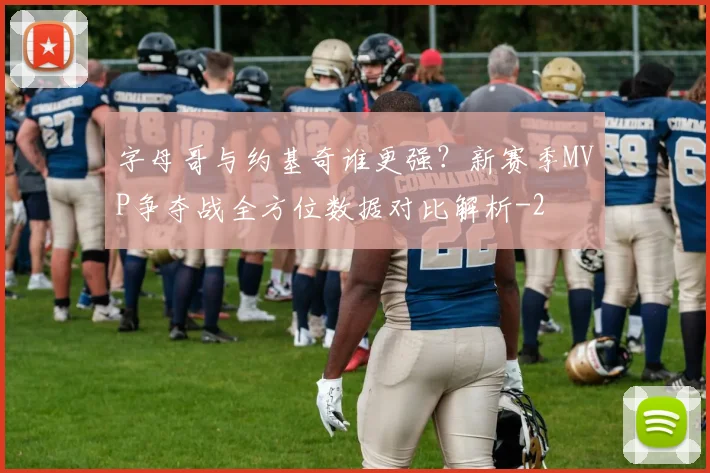 字母哥与约基奇谁更强？新赛季MVP争夺战全方位数据对比解析