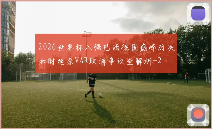 2026世界杯八强巴西德国巅峰对决加时绝杀VAR取消争议全解析