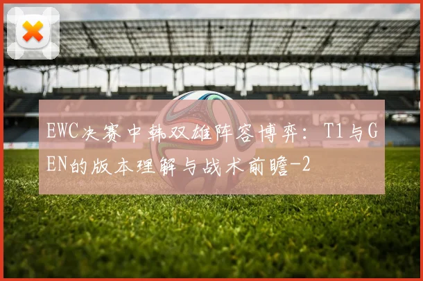 EWC决赛中韩双雄阵容博弈：T1与GEN的版本理解与战术前瞻