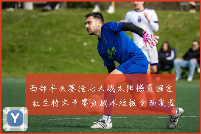 西部半决赛抢七大战太阳憾负掘金 杜兰特末节零分战术短板全面复盘
