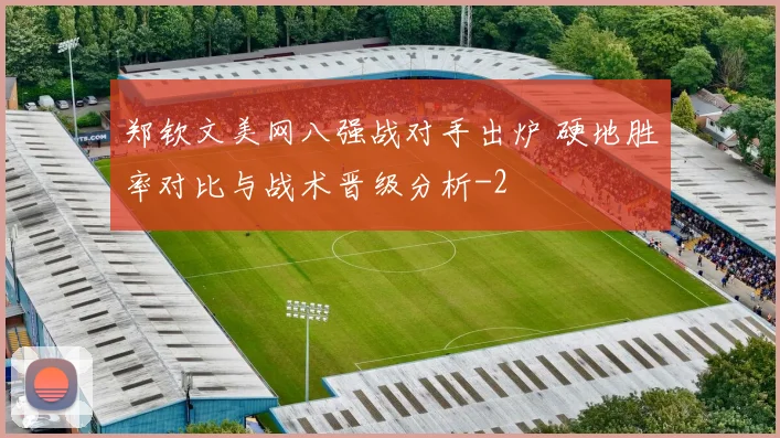 郑钦文美网八强战对手出炉 硬地胜率对比与战术晋级分析