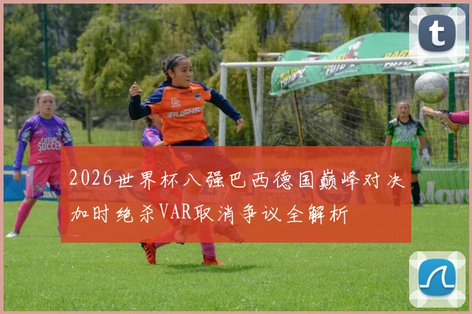 2026世界杯八强巴西德国巅峰对决加时绝杀VAR取消争议全解析