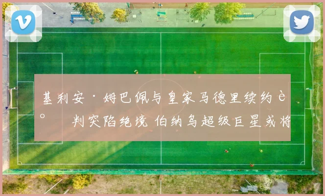 基利安·姆巴佩与皇家马德里续约谈判突陷绝境 伯纳乌超级巨星或将告别 未来去向三岔口 英超双雄与巴黎争夺战一触即发