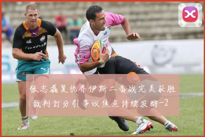 张志磊复仇乔伊斯二番战完美获胜 裁判打分引争议焦点持续发酵