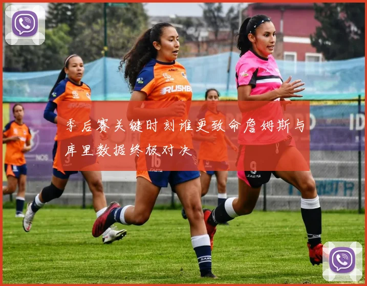 季后赛关键时刻谁更致命詹姆斯与库里数据终极对决